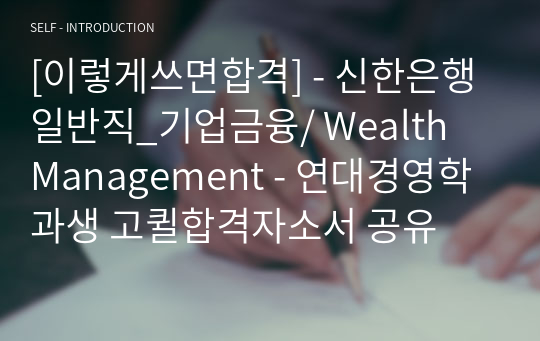 [이렇게쓰면합격] - 신한은행 일반직_기업금융/ Wealth  Management - 연대경영학과생 고퀼합격자소서 공유