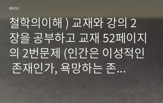 철학의이해 ) 교재와 강의 2장을 공부하고 교재 52페이지의 2번문제 (인간은 이성적인 존재인가, 욕망하는 존재인가)에 딸린 8개 문항을 모두 풉니다.