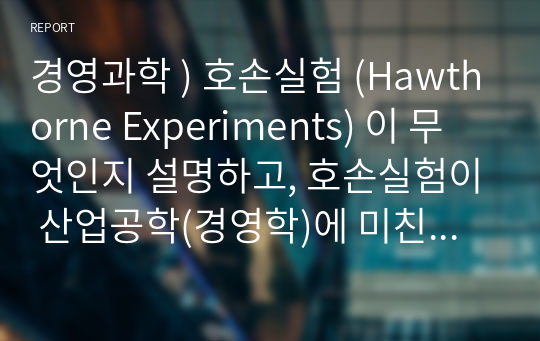 경영과학 ) 호손실험 (Hawthorne Experiments) 이 무엇인지 설명하고, 호손실험이 산업공학(경영학)에 미친 영향력을 서술. 대체재(substitute goods), 보완재(complementary go