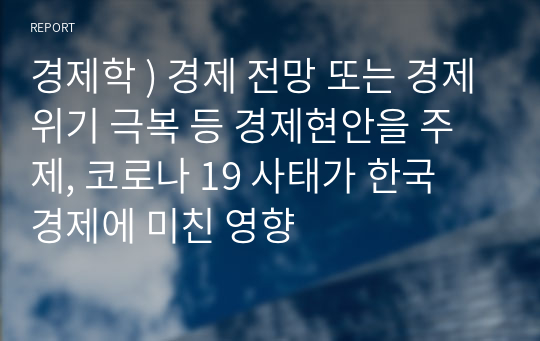 경제학 ) 경제 전망 또는 경제위기 극복 등 경제현안을 주제, 코로나 19 사태가 한국 경제에 미친 영향