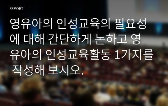 영유아의 인성교육의 필요성에 대해 간단하게 논하고 영유아의 인성교육활동 1가지를 작성해 보시오.