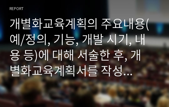 개별화교육계획의 주요내용(예/정의, 기능, 개발 시기, 내용 등)에 대해 서술한 후, 개별화교육계획서를 작성하시오. (예/개별화교육계획서에 필요한 내용은 필수적으로 작성하며 형식은 자유임)