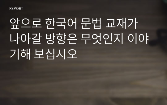 앞으로 한국어 문법 교재가 나아갈 방향은 무엇인지 이야기해 보십시오