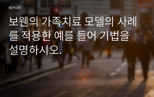 보웬의 가족치료 모델의 사례를 적용한 예를 들어 기법을 설명하시오.