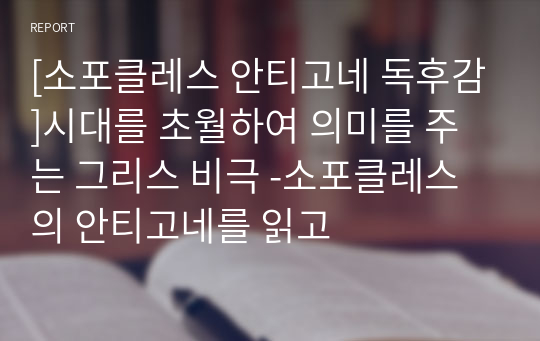 [소포클레스 안티고네 독후감]시대를 초월하여 의미를 주는 그리스 비극 -소포클레스의 안티고네를 읽고