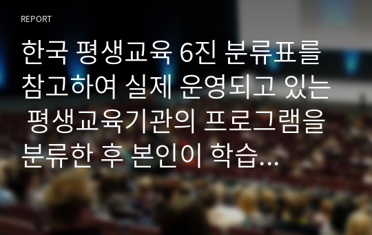 한국 평생교육 6진 분류표를 참고하여 실제 운영되고 있는 평생교육기관의 프로그램을 분류한 후 본인이 학습한 경험이 있는 프로그램의 특성을 서술하시오.