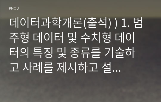 데이터과학개론(출석) ) 1. 범주형 데이터 및 수치형 데이터의 특징 및 종류를 기술하고 사례를 제시하고 설명하시오. 2. 빅데이터 시대에 접어들어 인공지능 등 첨단 기술의 발전이 가속화되는 상황에서 데이터 주도권이라