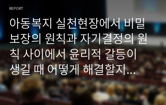 아동복지 실천현장에서 비밀보장의 원칙과 자기결정의 원칙 사이에서 윤리적 갈등이 생길 때 어떻게 해결할지에 대해 토론하시오.