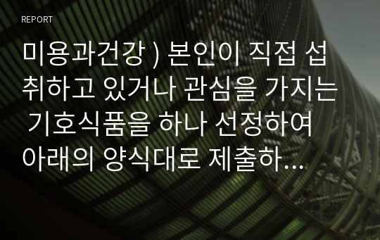 미용과건강 ) 본인이 직접 섭취하고 있거나 관심을 가지는 기호식품을 하나 선정하여 아래의 양식대로 제출하시오. (1) 해당 기호식품을 선정한 이유 (2) 해당 기호식품에 대한 설명(해당 기호식품의 특징 등)