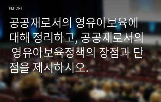 공공재로서의 영유아보육에 대해 정리하고, 공공재로서의 영유아보육정책의 장점과 단점을 제시하시오.