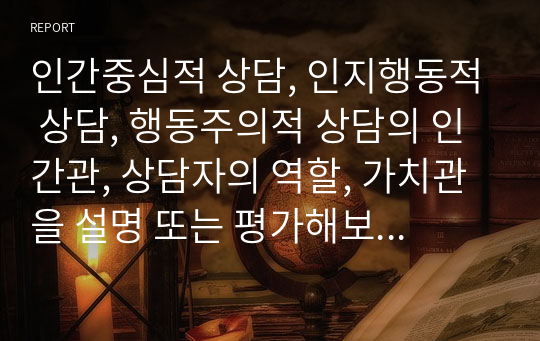 인간중심적 상담, 인지행동적 상담, 행동주의적 상담의 인간관, 상담자의 역할, 가치관을 설명 또는 평가해보세요