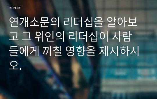 연개소문의 리더십을 알아보고 그 위인의 리더십이 사람들에게 끼칠 영향을 제시하시오.