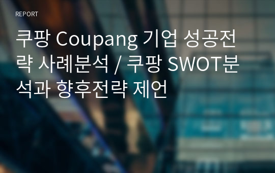 쿠팡 Coupang 기업 성공전략 사례분석 / 쿠팡 SWOT분석과 향후전략 제언