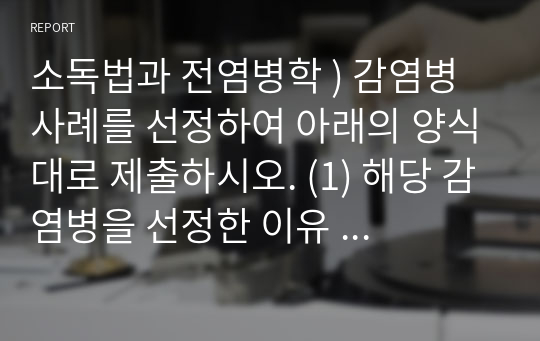 소독법과 전염병학 ) 감염병 사례를 선정하여 아래의 양식대로 제출하시오. (1) 해당 감염병을 선정한 이유  (2) 해당 감염병에 대한 설명(감염병의 특징, 전파 경로, 증상과 원인 등) (3) 해당 감염병의 예방 및