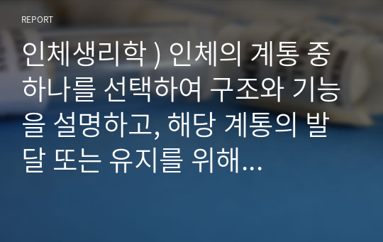 인체생리학 ) 인체의 계통 중 하나를 선택하여 구조와 기능을 설명하고, 해당 계통의 발달 또는 유지를 위해 어떠한 생활습관이 필요한지 본인의 관점에서 작성하시오.