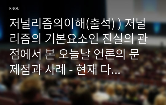 저널리즘의이해(출석) ) 저널리즘의 기본요소인 진실의 관점에서 본 오늘날 언론의 문제점과 사례 - 현재 다양한 형태의 언론 중 하나를 택해 진실추구를 제대로 하고 있는지 정리해보기