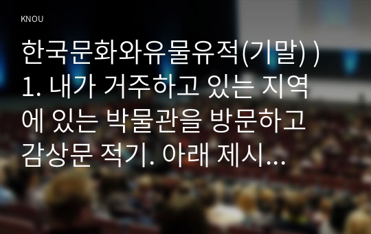 한국문화와유물유적(기말) ) 1. 내가 거주하고 있는 지역에 있는 박물관을 방문하고 감상문 적기. 아래 제시된 내용을 포함하여 작성해 주세요. 2. 교재 3장 향교와 서원을 참조하여, 내가 거주하고 있는 지역에 있는