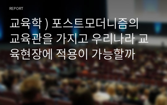 교육학 ) 포스트모더니즘의 교육관을 가지고 우리나라 교육현장에 적용이 가능할까