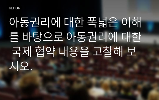 아동권리에 대한 폭넓은 이해를 바탕으로 아동권리에 대한 국제 협약 내용을 고찰해 보시오.