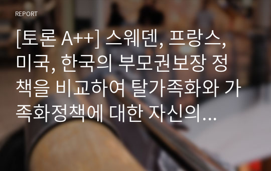 [토론 A++] 스웨덴, 프랑스, 미국, 한국의 부모권보장 정책을 비교하여 탈가족화와 가족화정책에 대한 자신의 생각을 제시하시오.