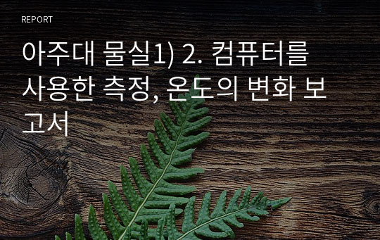 아주대 물실1) 2. 컴퓨터를 사용한 측정, 온도의 변화 보고서