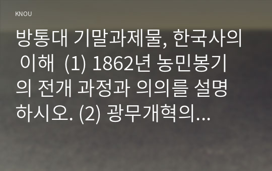 방통대 기말과제물, 한국사의 이해  (1) 1862년 농민봉기의 전개 과정과 의의를 설명하시오. (2) 광무개혁의 내용과 한계를 설명하시오. (3) 1910년대와 1920년대 일제의 통치 방식을 비교 서술하고, 일제 식민 통치의 본질을 설명하시오. (4) 모스크바 3상회의 내용과 이를 둘러싼 국내 정치 세력의 대응을 서술하시오. 2. 우리 역사에서 내가 존