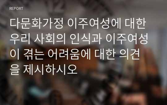 다문화가정 이주여성에 대한 우리 사회의 인식과 이주여성이 겪는 어려움에 대한 의견을 제시하시오