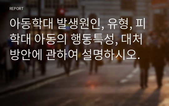 아동학대 발생원인, 유형, 피학대 아동의 행동특성, 대처방안에 관하여 설명하시오.