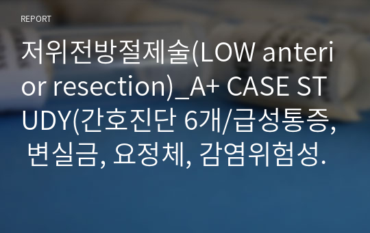 저위전방절제술(LOW anterior resection)_A+ CASE STUDY(간호진단 6개/급성통증, 변실금, 요정체, 감염위험성, 지식부족, 피부 통합성 장애의 위험)