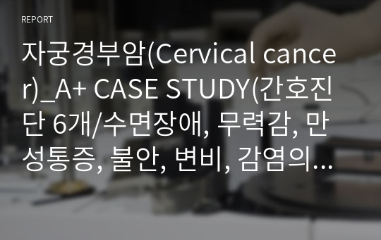 자궁경부암(Cervical cancer)_A+ CASE STUDY(간호진단 6개/수면장애, 무력감, 만성통증, 불안, 변비, 감염의 위험)