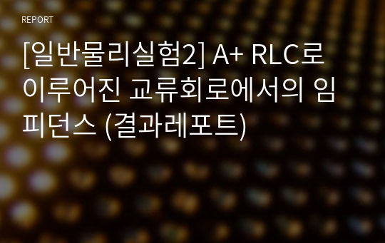 [일반물리실험2] A+ RLC로 이루어진 교류회로에서의 임피던스 (결과레포트)