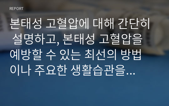 본태성 고혈압에 대해 간단히 설명하고, 본태성 고혈압을 예방할 수 있는 최선의 방법이나 주요한 생활습관을 7가지 이상 기술하시오.