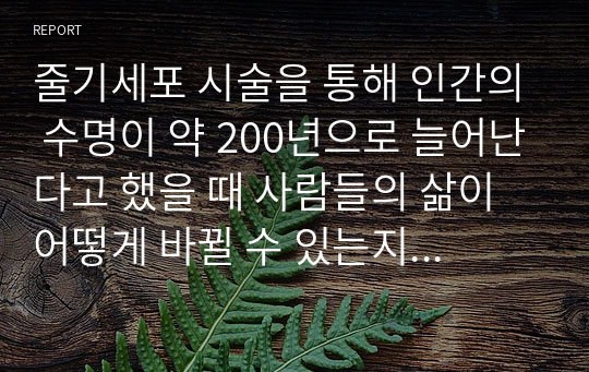 줄기세포 시술을 통해 인간의 수명이 약 200년으로 늘어난다고 했을 때 사람들의 삶이 어떻게 바뀔 수 있는지 생각해보시오.