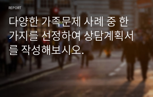 다양한 가족문제 사례 중 한 가지를 선정하여 상담계획서를 작성해보시오.