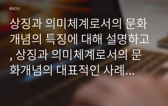 상징과 의미체계로서의 문화 개념의 특징에 대해 설명하고, 상징과 의미체계로서의 문화개념의 대표적인 사례를 우리나라 청소년들의 일상생활 속에서 찾아서 제시하시오.   2. 한국사회에서 나타나는 청소년의 게임 문화의 현황과 문제점 및 교육적 과제에 대해 논하시오.