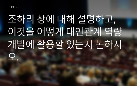 조하리 창에 대해 설명하고, 이것을 어떻게 대인관계 역량개발에 활용할 있는지 논하시오.