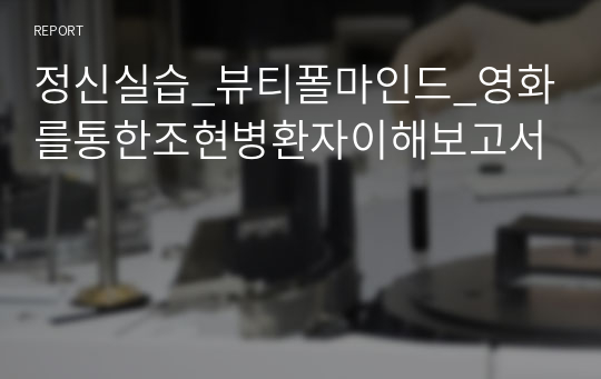 정신실습_뷰티폴마인드_영화를통한조현병환자이해보고서