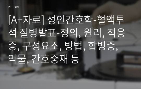 [A+자료] 성인간호학-혈액투석 질병발표-정의, 원리, 적응증, 구성요소, 방법, 합병증, 약물, 간호중재 등