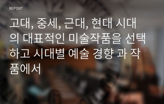 고대, 중세, 근대, 현대 시대의 대표적인 미술작품을 선택하고 시대별 예술 경향 과 작품에서