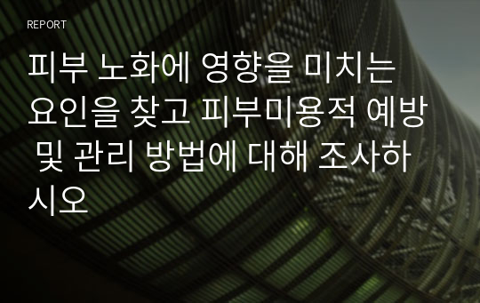 피부 노화에 영향을 미치는 요인을 찾고 피부미용적 예방 및 관리 방법에 대해 조사하시오