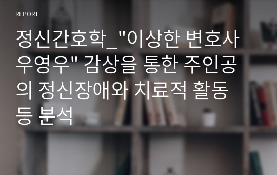 정신간호학_&quot;이상한 변호사 우영우&quot; 감상을 통한 주인공의 정신장애와 치료적 활동 등 분석