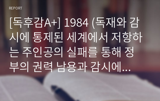 [독후감A+] 1984 (독재와 감시에 통제된 세계에서 저항하는 주인공의 실패를 통해 정부의 권력 남용과 감시에 대한 경고)