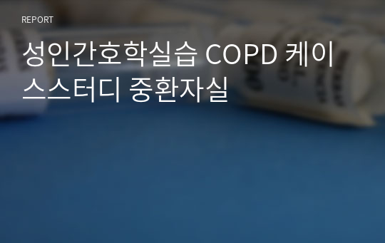성인간호학실습 COPD 케이스스터디 중환자실