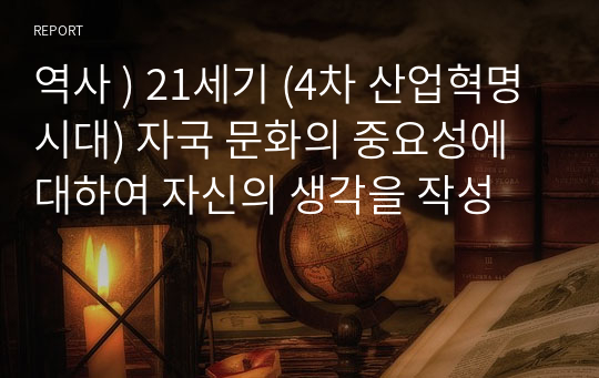 역사 ) 21세기 (4차 산업혁명시대) 자국 문화의 중요성에 대하여 자신의 생각을 작성