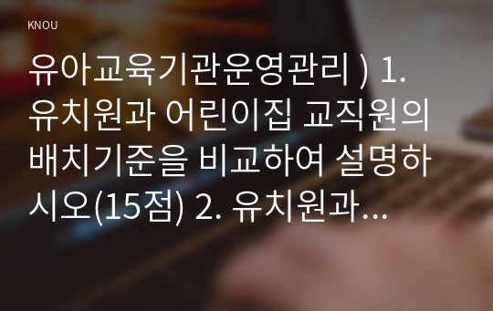 유아교육기관운영관리 ) 1. 유치원과 어린이집 교직원의 배치기준을 비교하여 설명하시오(15점) 2. 유치원과 어린이집의 재정 운영을 위한 재정관리의 기본원칙을 비교하여 설명하시오(15점) 3. 유아교육기관의 안전한 놀