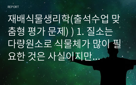 재배식물생리학(출석수업 맞춤형 평가 문제) ) 1. 질소는 다량원소로 식물체가 많이 필요한 것은 사실이지만 작물 재배를 할 때 보통 질소 비료를 과하게 사용합니다. 그 이유는 작물 재배 중 결핍증상이 흔히 올 수 있기