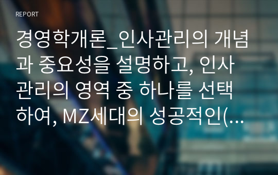 경영학개론_인사관리의 개념과 중요성을 설명하고, 인사관리의 영역 중 하나를 선택하여, MZ세대의 성공적인(안정적인) 조직생활을 위한 성공적인 인사관리 방법을 활용한 기업 사례를 조사하시오. 이를 통해 경영자 또는 직원 관점에서 본인에게 시사하는 바를 간단히 기술하시오.