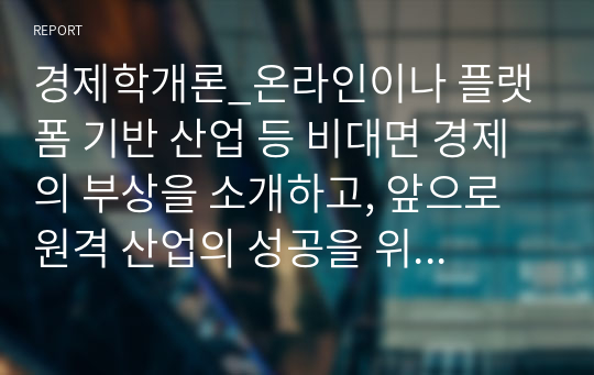 경제학개론_온라인이나 플랫폼 기반 산업 등 비대면 경제의 부상을 소개하고, 앞으로 원격 산업의 성공을 위해 정부와 산업이 해야할 과제와 방향을 설명하시오.