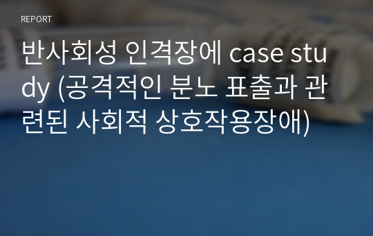 반사회성 인격장에 case study (공격적인 분노 표출과 관련된 사회적 상호작용장애)