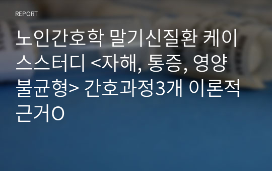 노인간호학 말기신질환 케이스스터디 &lt;자해, 통증, 영양불균형&gt; 간호과정3개 이론적근거O